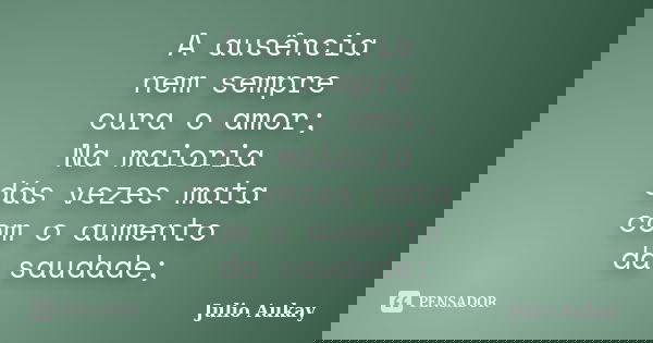 A ausência nem sempre cura o amor; Na maioria dás vezes mata com o aumento da saudade;... Frase de Julio Aukay.