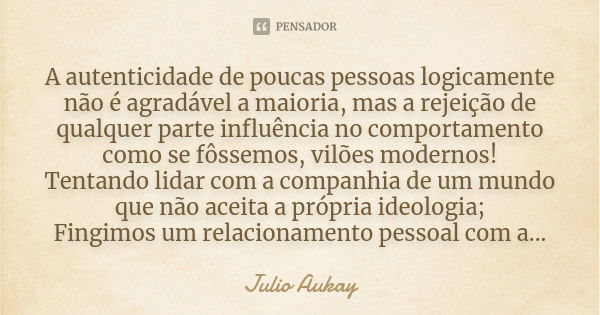 A autenticidade de poucas pessoas logicamente não é agradável a maioria, mas a rejeição de qualquer parte influência no comportamento como se fôssemos, vilões m... Frase de Julio Aukay.