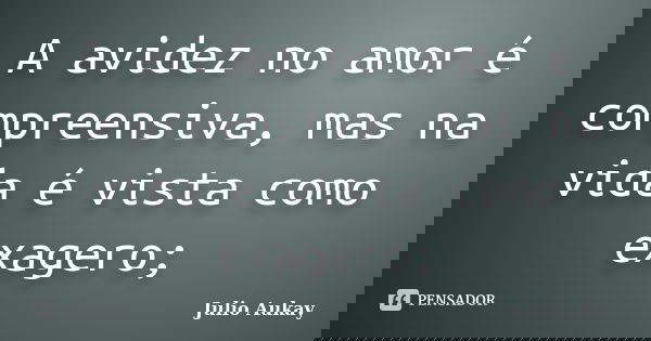 A avidez no amor é compreensiva, mas na vida é vista como exagero;... Frase de Julio Aukay.