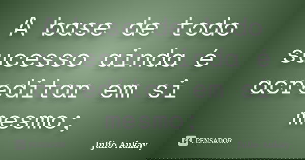 A base de todo sucesso ainda é acreditar em si mesmo;... Frase de Julio Aukay.