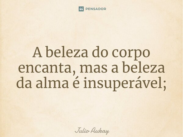 ⁠A beleza do corpo encanta, mas a beleza da alma é insuperável;... Frase de Julio Aukay.