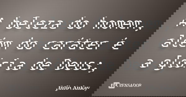 A beleza do homem, além do caráter é a glória de Deus;... Frase de Julio Aukay.