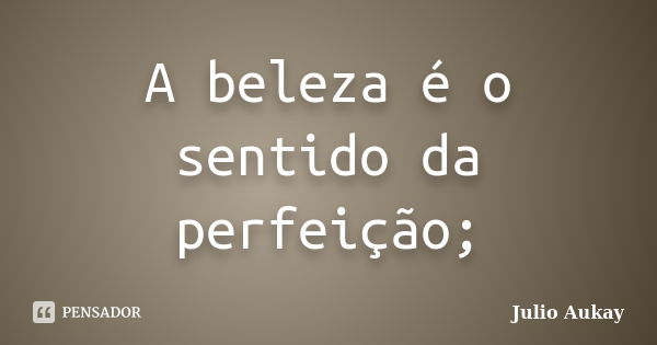 A beleza é o sentido da perfeição;... Frase de Julio Aukay.