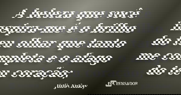 A beleza que você inspira-me é o brilho do teu olhar que tanto me completa e o afago do teu coração;... Frase de Julio Aukay.