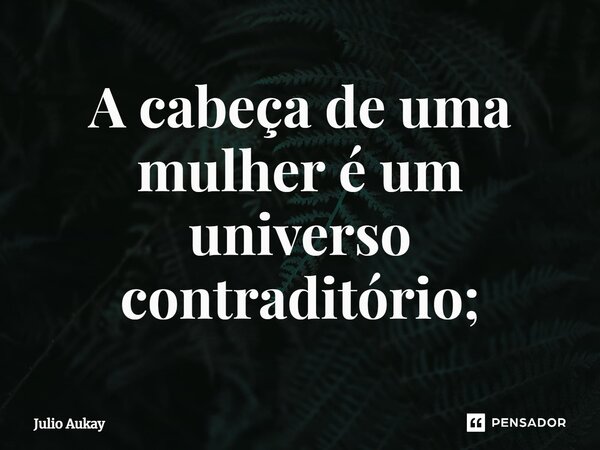 ⁠A cabeça de uma mulher é um universo contraditório;... Frase de Julio Aukay.