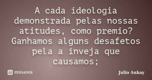 A cada ideologia demonstrada pelas nossas atitudes, como premio? Ganhamos alguns desafetos pela a inveja que causamos;... Frase de Julio Aukay.