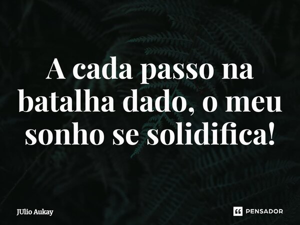 ⁠A cada passo na batalha dado, o meu sonho se solidifica!... Frase de Julio Aukay.