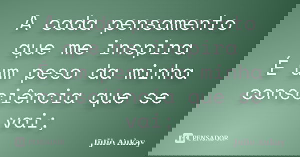 A cada pensamento que me inspira É um peso da minha consciência que se vai;... Frase de Julio Aukay.