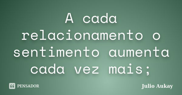 A cada relacionamento o sentimento aumenta cada vez mais;... Frase de Julio Aukay.