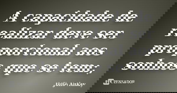 A capacidade de realizar deve ser proporcional aos sonhos que se tem;... Frase de julio Aukay.