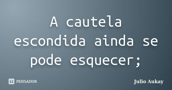 A cautela escondida ainda se pode esquecer;... Frase de julio Aukay.