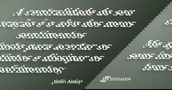 A centralidade do seu coração é o alvo dos meus sentimentos Me ajusto para acertar os seus instintos e dissipar os teus sofrimentos;... Frase de Julio Aukay.