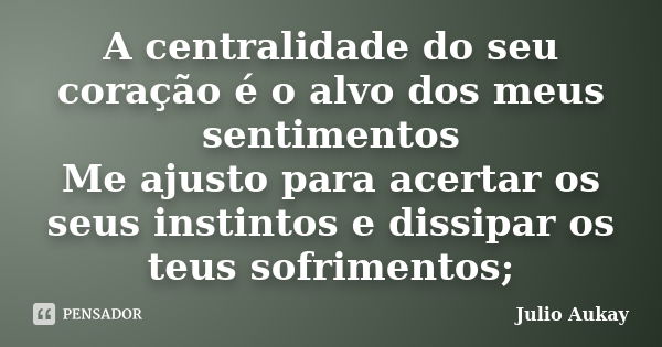 A centralidade do seu coração é o alvo dos meus sentimentos Me ajusto para acertar os seus instintos e dissipar os teus sofrimentos;... Frase de Julio Aukay.