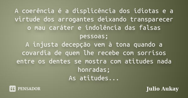 A coerência é a displicência dos idiotas e a virtude dos arrogantes deixando transparecer o mau caráter e indolência das falsas pessoas; A injusta decepção vem ... Frase de Julio Aukay.