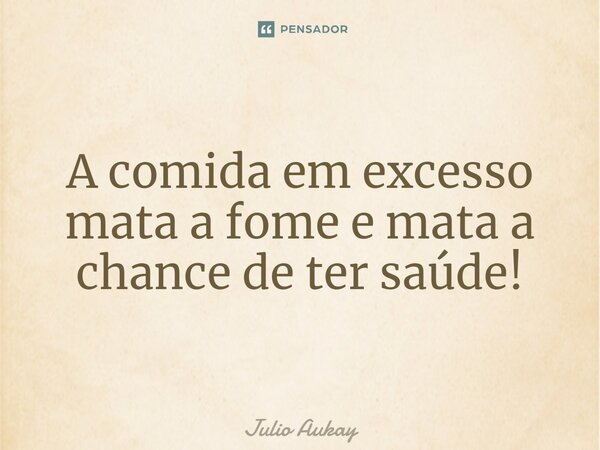 ⁠A comida em excesso mata a fome e mata a chance de ter saúde!... Frase de Julio Aukay.