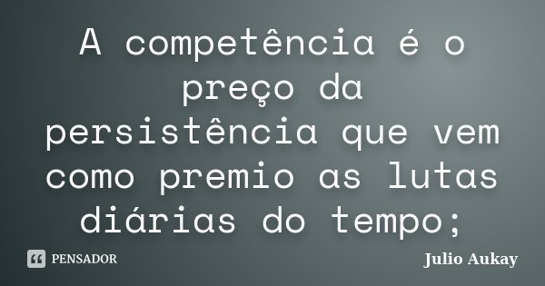 A competência é o preço da persistência que vem como premio as lutas diárias do tempo;... Frase de Julio Aukay.