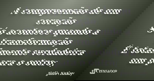 A compreensão de um coração Só acontece quando a transformação É totalmente verdadeira um para o outro;... Frase de Julio Aukay.