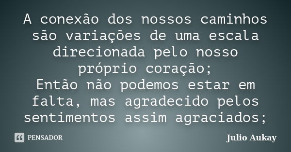 A conexão dos nossos caminhos são variações de uma escala direcionada pelo nosso próprio coração; Então não podemos estar em falta, mas agradecido pelos sentime... Frase de julio Aukay.