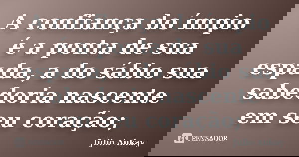 A confiança do ímpio é a ponta de sua espada, a do sábio sua sabedoria nascente em seu coração;... Frase de julio Aukay.