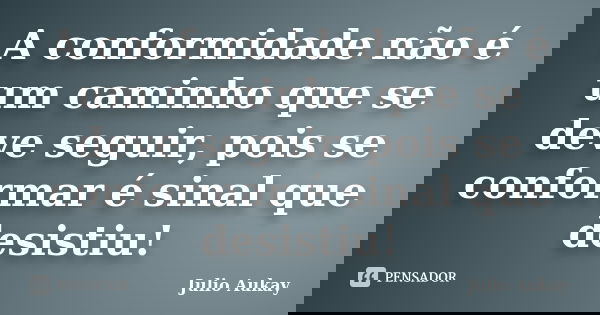 A conformidade não é um caminho que se deve seguir, pois se conformar é sinal que desistiu!... Frase de Julio Aukay.