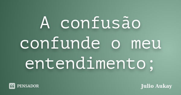 A confusão confunde o meu entendimento;... Frase de Julio Aukay.