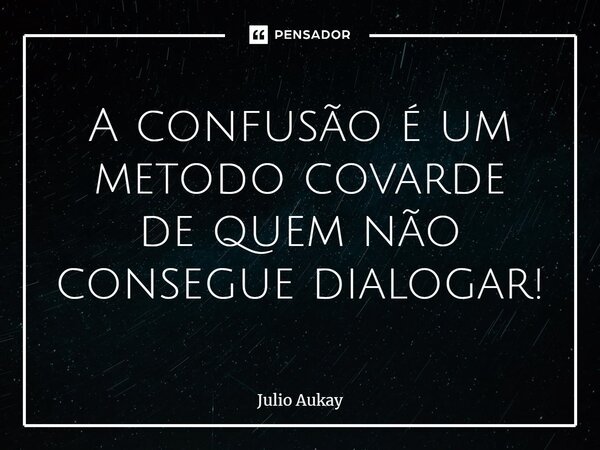 ⁠A confusão é um método covarde de quem não consegue dialogar!... Frase de Julio Aukay.