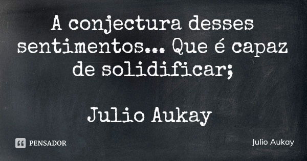 A conjectura desses sentimentos... Que é capaz de solidificar; Julio Aukay... Frase de Julio Aukay.
