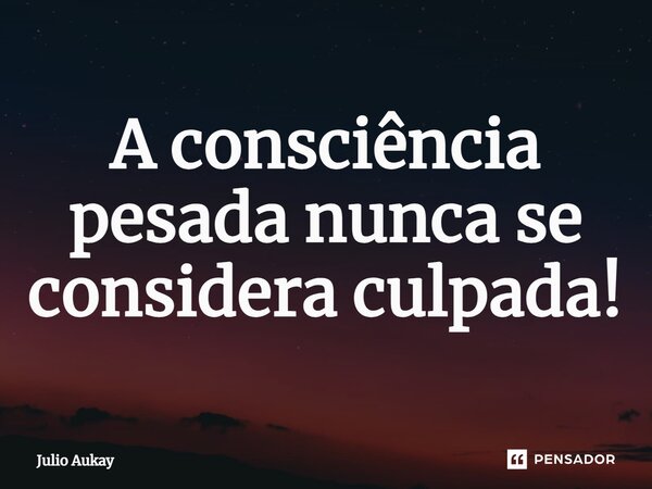 ⁠A consciência pesada nunca se considera culpada!... Frase de Julio Aukay.