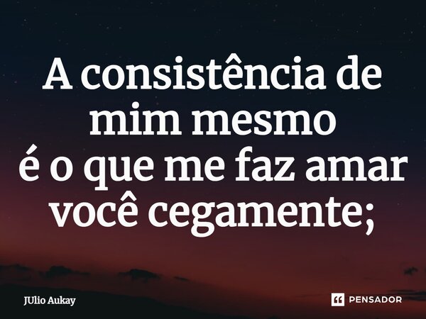 ⁠A consistência de mim mesmo é o que me faz amar você cegamente;... Frase de Julio Aukay.