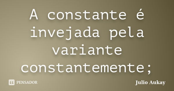 A constante é invejada pela variante constantemente;... Frase de Julio Aukay.