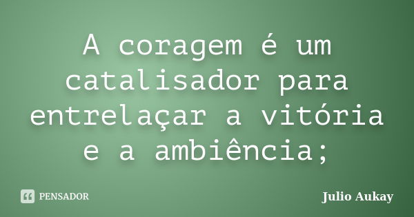 A coragem é um catalisador para entrelaçar a vitória e a ambiência;... Frase de Julio Aukay.