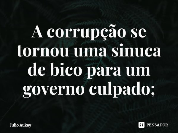 ⁠A corrupção se tornou uma sinuca de bico para um governo culpado;... Frase de Julio Aukay.