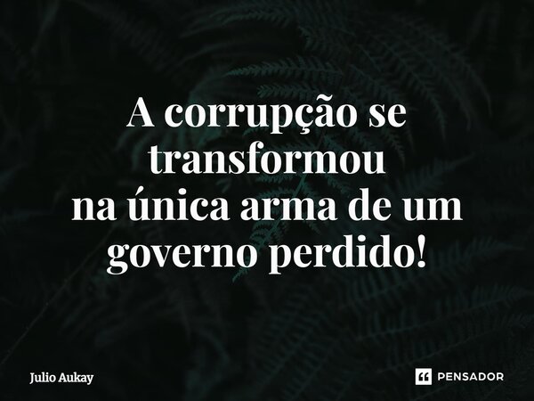 ⁠A corrupção se transformou na única arma de um governo perdido!... Frase de Julio Aukay.