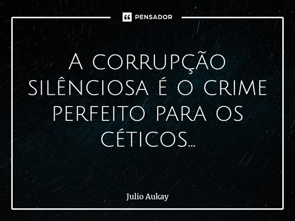 ⁠A corrupção silenciosa é o crime perfeito para os céticos...... Frase de Julio Aukay.