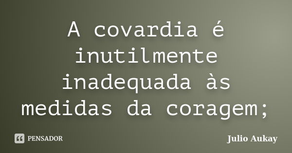 A covardia é inutilmente inadequada às medidas da coragem;... Frase de Julio Aukay.