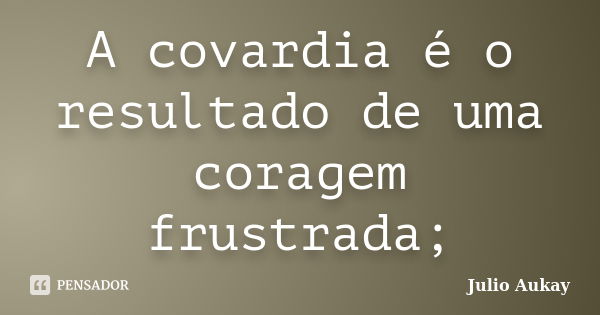 A covardia é o resultado de uma coragem frustrada;... Frase de Julio Aukay.