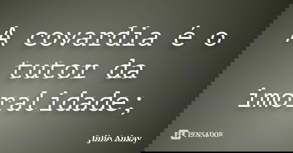 A covardia é o tutor da imoralidade;... Frase de Julio Aukay.