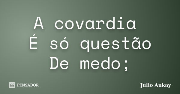 A covardia É só questão De medo;... Frase de Julio Aukay.