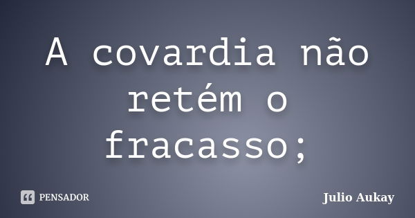 A covardia não retém o fracasso;... Frase de Julio Aukay.