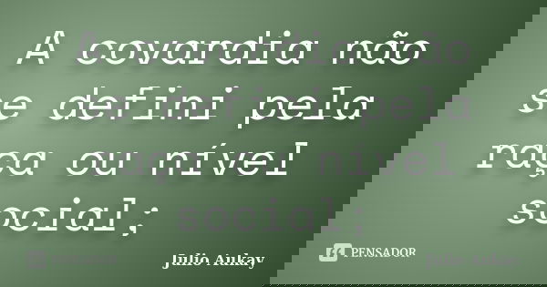 A covardia não se defini pela raça ou nível social;... Frase de Julio Aukay.