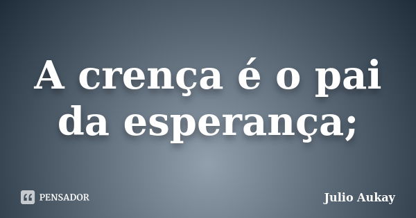 A crença é o pai da esperança;... Frase de Julio Aukay.