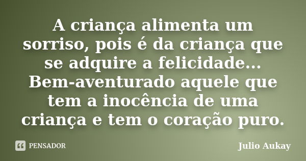 A criança alimenta um sorriso, pois é da criança que se adquire a felicidade... Bem-aventurado aquele que tem a inocência de uma criança e tem o coração puro.... Frase de Julio Aukay.