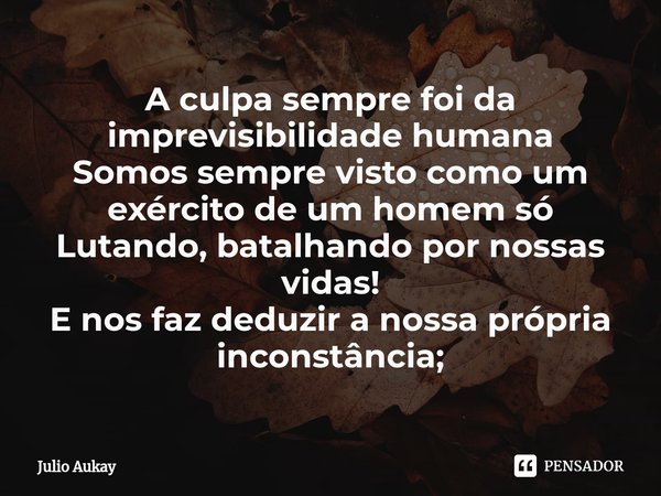⁠A culpa sempre foi da imprevisibilidade humana
Somos sempre visto como um exército de um homem só
Lutando, batalhando por nossas vidas!
E nos faz deduzir a nos... Frase de Julio Aukay.