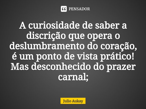 ⁠A curiosidade de saber a discrição que opera o deslumbramento do coração, é um ponto de vista prático!
Mas desconhecido do prazer carnal;... Frase de Julio Aukay.