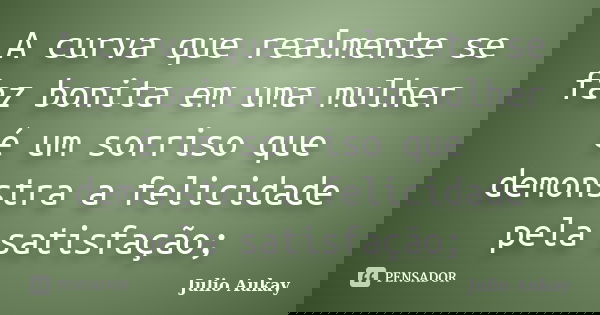 A curva que realmente se faz bonita em uma mulher é um sorriso que demonstra a felicidade pela satisfação;... Frase de Julio Aukay.