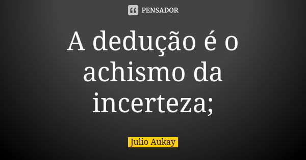 A dedução é o achismo da incerteza;... Frase de Julio Aukay.