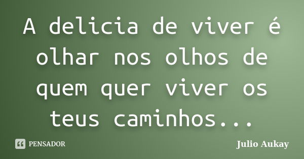 A delicia de viver é olhar nos olhos de quem quer viver os teus caminhos...... Frase de Julio Aukay.