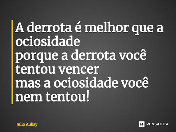⁠A derrota é melhor que a ociosidade porque a derrota você tentou vencer mas a ociosidade você nem tentou!... Frase de Julio Aukay.
