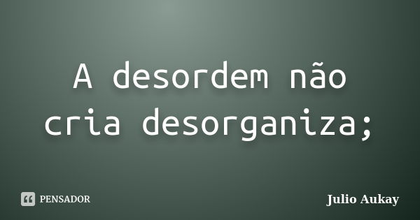 A desordem não cria desorganiza;... Frase de Julio Aukay.