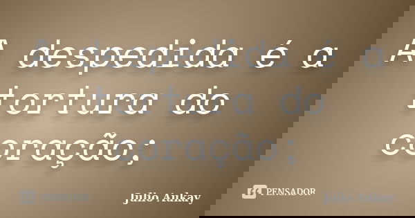 A despedida é a tortura do coração;... Frase de Julio Aukay.